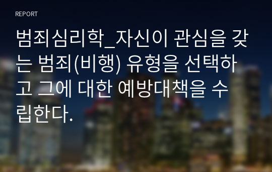 범죄심리학_자신이 관심을 갖는 범죄(비행) 유형을 선택하고 그에 대한 예방대책을 수립한다.