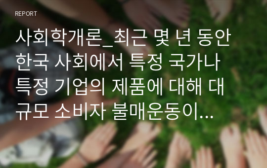 사회학개론_최근 몇 년 동안 한국 사회에서 특정 국가나 특정 기업의 제품에 대해 대규모 소비자 불매운동이 확산하고 있다. 이를 개인 일상적 행위의 집합행동으로의 전환과 그것으로 인한 거시적 사회구조의 변화라는 관점에서 서술하시오.