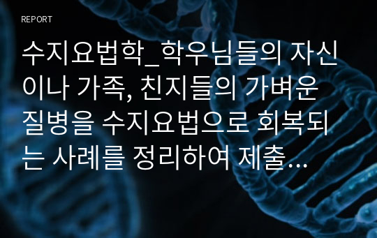 수지요법학_학우님들의 자신이나 가족, 친지들의 가벼운 질병을 수지요법으로 회복되는 사례를 정리하여 제출하여 주시면 됩니다. (임상 사례 2명)