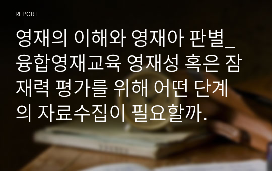 영재의 이해와 영재아 판별_융합영재교육 영재성 혹은 잠재력 평가를 위해 어떤 단계의 자료수집이 필요할까.