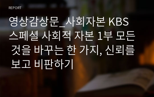 영상감상문_사회자본 KBS 스페셜 사회적 자본 1부 모든 것을 바꾸는 한 가지, 신뢰를 보고 비판하기