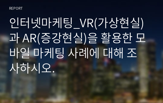 인터넷마케팅_VR(가상현실)과 AR(증강현실)을 활용한 모바일 마케팅 사례에 대해 조사하시오.