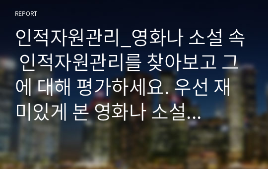 인적자원관리_영화나 소설 속 인적자원관리를 찾아보고 그에 대해 평가하세요. 우선 재미있게 본 영화나 소설에서 인적자원관리와 관련된 부분을 찾아보세요.