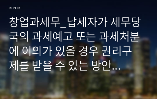 창업과세무_납세자가 세무당국의 과세예고 또는 과세처분에 이의가 있을 경우 권리구제를 받을 수 있는 방안을 요약 설명하시오