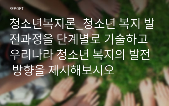 청소년복지론_청소년 복지 발전과정을 단계별로 기술하고 우리나라 청소년 복지의 발전 방향을 제시해보시오