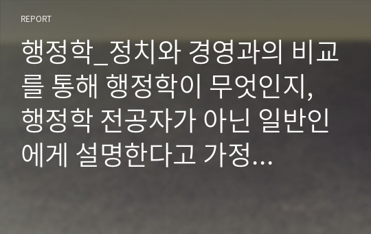 행정학_정치와 경영과의 비교를 통해 행정학이 무엇인지, 행정학 전공자가 아닌 일반인에게 설명한다고 가정하고 쉽게 설명해보시기 바랍니다