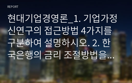 현대기업경영론_1. 기업가정신연구의 접근방법 4가지를 구분하여 설명하시오. 2. 한국은행의 금리 조절방법을 설명하시오. 3. 조직변화에 대한 저항을 관리하는 방법들을 구체적으로 기술하시오.