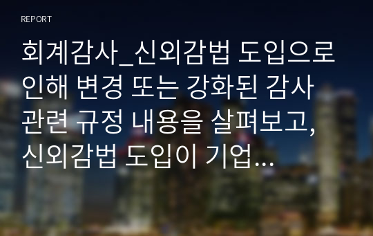 회계감사_신외감법 도입으로 인해 변경 또는 강화된 감사 관련 규정 내용을 살펴보고, 신외감법 도입이 기업에 미치는 영향에 대해서 사례를 들어 서술하시오.