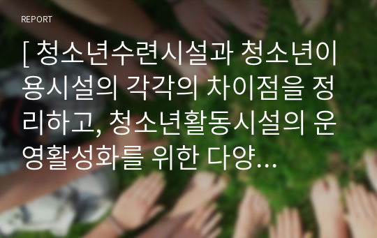 [ 청소년수련시설과 청소년이용시설의 각각의 차이점을 정리하고, 청소년활동시설의 운영활성화를 위한 다양한 방안을 제시하여 작성하시오. ]