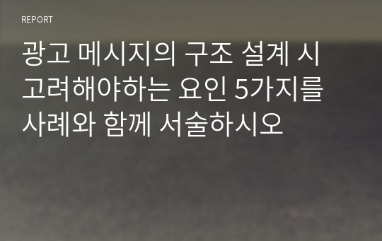 광고 메시지의 구조 설계 시 고려해야하는 요인 5가지를 사례와 함께 서술하시오