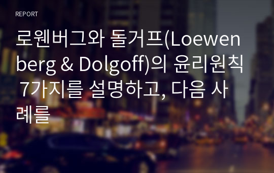 로웬버그와 돌거프(Loewenberg &amp; Dolgoff)의 윤리원칙 7가지를 설명하고, 다음 사례를