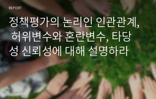 정책평가의 논리인 인관관계, 허위변수와 혼란변수, 타당성 신뢰성에 대해 설명하라