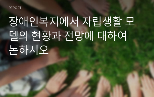 장애인복지에서 자립생활 모델의 현황과 전망에 대하여 논하시오