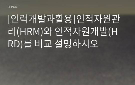 [인력개발과활용]인적자원관리(HRM)와 인적자원개발(HRD)를 비교 설명하시오