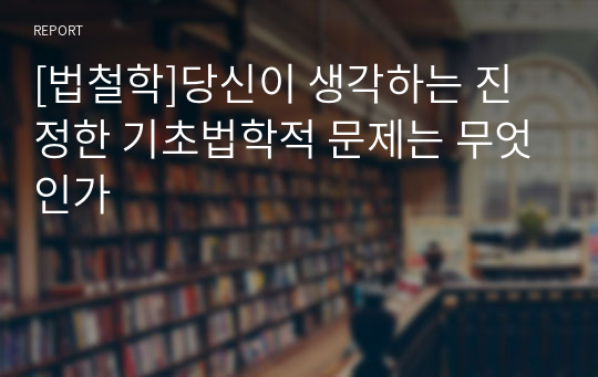 [법철학]당신이 생각하는 진정한 기초법학적 문제는 무엇인가