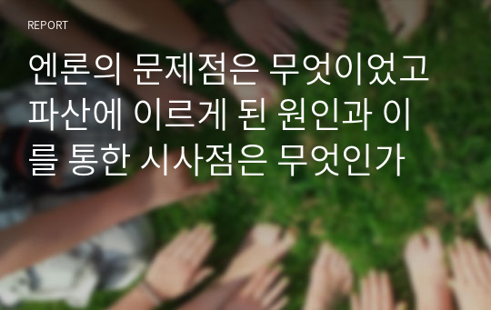 엔론의 문제점은 무엇이었고 파산에 이르게 된 원인과 이를 통한 시사점은 무엇인가