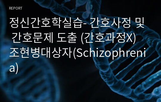 정신간호학실습- 간호사정 및 간호문제 도출 (간호과정X) 조현병대상자(Schizophrenia)