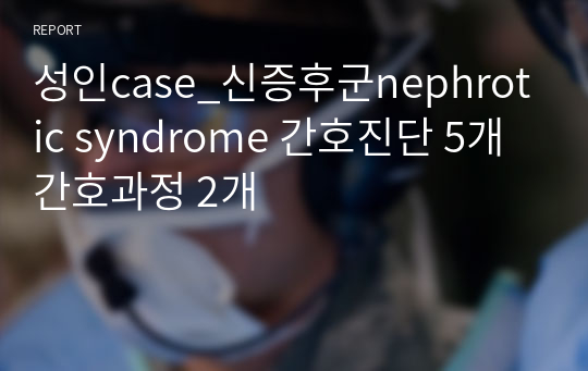 성인case_신증후군nephrotic syndrome 간호진단 5개 간호과정 2개