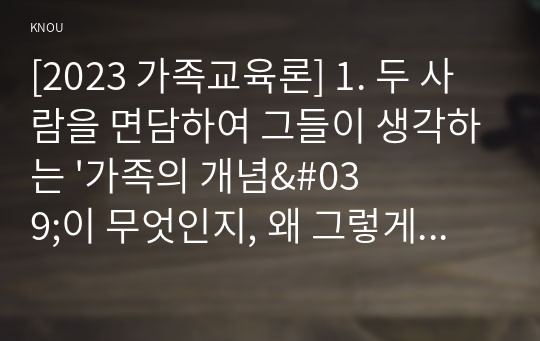 [2023 가족교육론] 1. 두 사람을 면담하여 그들이 생각하는 &#039;가족의 개념&#039;이 무엇인지, 왜 그렇게 생각하는지를 기술하시오. 2. 우리나라가 당면한 문제 중 하나인 &#039;저출산&#039; 문제를 극복하기 위한 목적으로 가족교육 프로그램을 설계하시오.