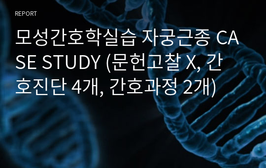 모성간호학실습 자궁근종 CASE STUDY (문헌고찰 X, 간호진단 4개, 간호과정 2개)