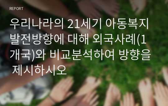 우리나라의 21세기 아동복지 발전방향에 대해 외국사례(1개국)와 비교분석하여 방향을 제시하시오