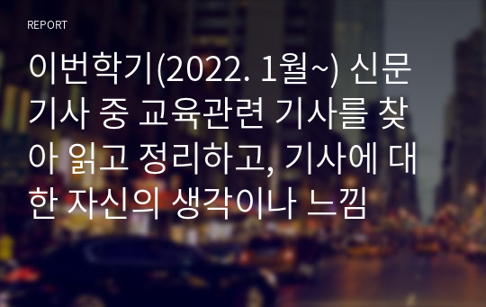 이번학기(2022. 1월~) 신문기사 중 교육관련 기사를 찾아 읽고 정리하고, 기사에 대한 자신의 생각이나 느낌