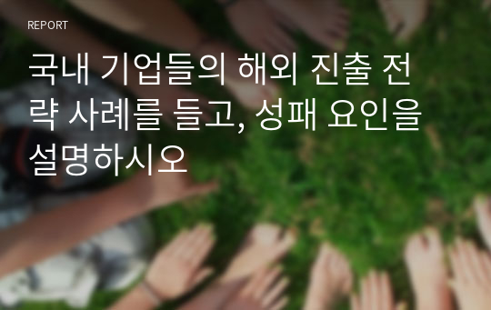 국내 기업들의 해외 진출 전략 사례를 들고, 성패 요인을 설명하시오