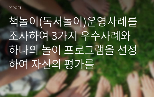 책놀이(독서놀이)운영사례를 조사하여 3가지 우수사례와 하나의 놀이 프로그램을 선정하여 자신의 평가를