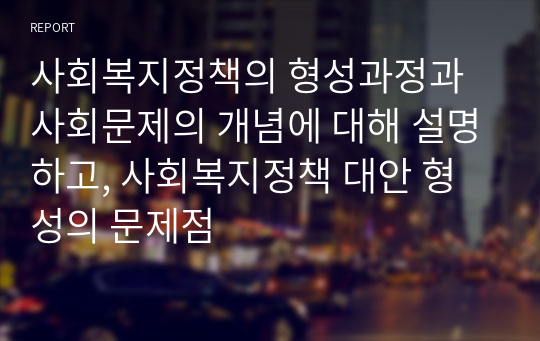 사회복지정책의 형성과정과 사회문제의 개념에 대해 설명하고, 사회복지정책 대안 형성의 문제점