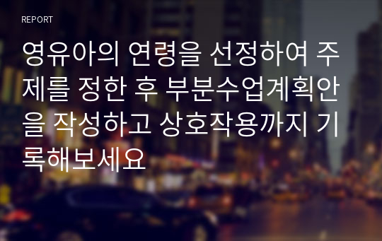 영유아의 연령을 선정하여 주제를 정한 후 부분수업계획안을 작성하고 상호작용까지 기록해보세요