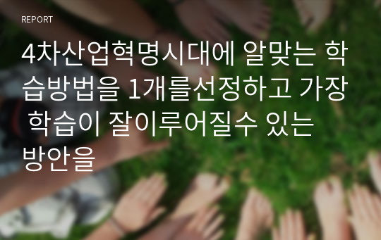 4차산업혁명시대에 알맞는 학습방법을 1개를선정하고 가장 학습이 잘이루어질수 있는 방안을