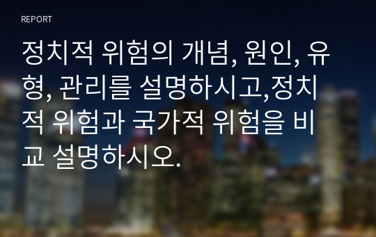 정치적 위험의 개념, 원인, 유형, 관리를 설명하시고,정치적 위험과 국가적 위험을 비교 설명하시오.