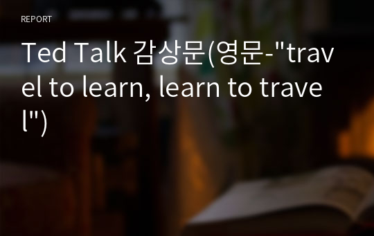 Ted Talk 감상문(영문-&quot;travel to learn, learn to travel&quot;)