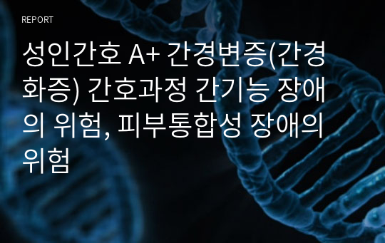 성인간호 A+ 간경변증(간경화증) 간호과정 간기능 장애의 위험, 피부통합성 장애의 위험