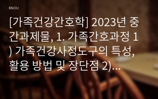 [가족건강간호학] 2023년 중간과제물, 1. 가족간호과정 1) 가족건강사정도구의 특성, 활용 방법 및 장단점 2) 간호진단 분류체계의 특성 2. 가족발달이론 1) 가족발달이론의 특성 2) Duval 가족생활주기와 발달과업