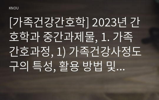 [가족건강간호학] 2023년 간호학과 중간과제물, 1. 가족간호과정, 1) 가족건강사정도구의 특성, 활용 방법 및 장단점 기술 2) 간호진단 분류체계의 특성 2. 가족발달이론 1) 가족발달이론의 특성 2) Duvall이 제시한 가족생활주기와 발달과업