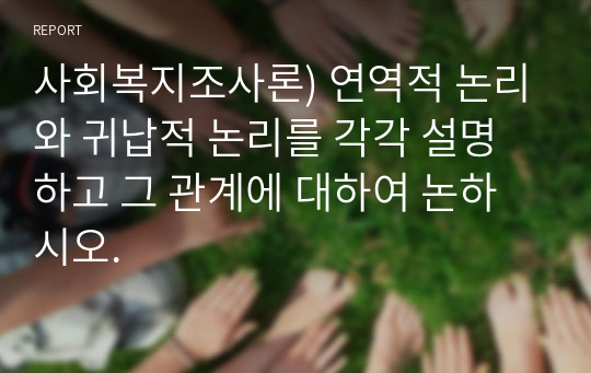 사회복지조사론) 연역적 논리와 귀납적 논리를 각각 설명하고 그 관계에 대하여 논하시오.