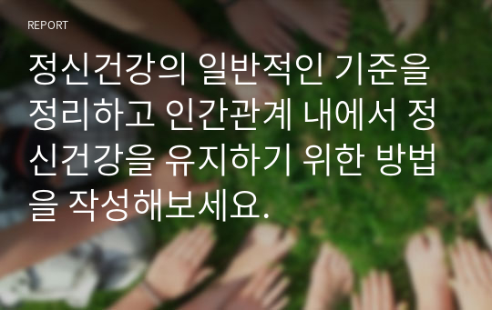 정신건강의 일반적인 기준을 정리하고 인간관계 내에서 정신건강을 유지하기 위한 방법을 작성해보세요.