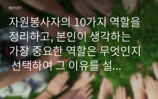 자원봉사자의 10가지 역할을 정리하고, 본인이 생각하는 가장 중요한 역할은 무엇인지 선택하여 그 이유를 설명하시오.