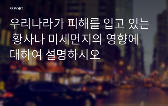 우리나라가 피해를 입고 있는 황사나 미세먼지의 영향에 대하여 설명하시오