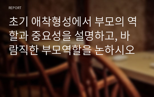 초기 애착형성에서 부모의 역할과 중요성을 설명하고, 바람직한 부모역할을 논하시오