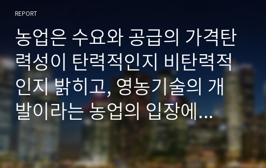 농업은 수요와 공급의 가격탄력성이 탄력적인지 비탄력적인지 밝히고, 영농기술의 개발이라는 농업의 입장에서 좋은