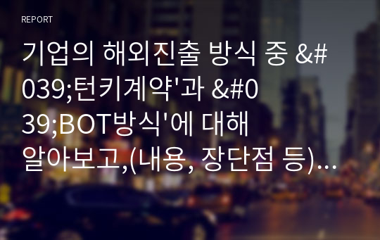 기업의 해외진출 방식 중 &#039;턴키계약&#039;과 &#039;BOT방식&#039;에 대해 알아보고,(내용, 장단점 등) 이 방식들을 쓰고