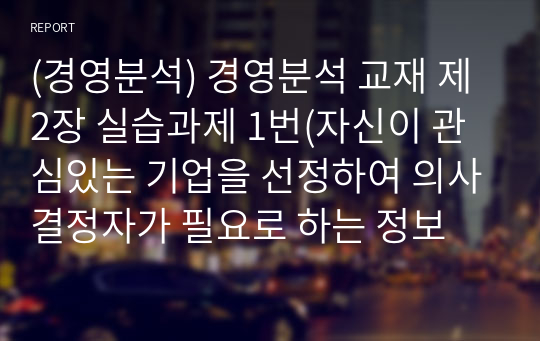 (경영분석) 경영분석 교재 제2장 실습과제 1번(자신이 관심있는 기업을 선정하여 의사결정자가 필요로 하는 정보