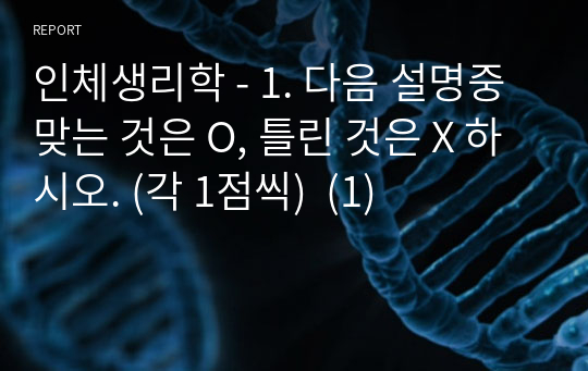 인체생리학 - 1. 다음 설명중 맞는 것은 O, 틀린 것은 X 하시오. (각 1점씩)  (1)