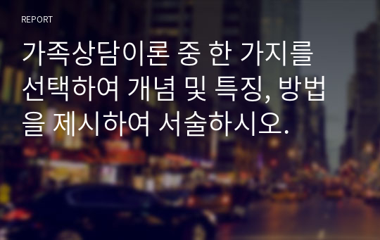 가족상담이론 중 한 가지를 선택하여 개념 및 특징, 방법을 제시하여 서술하시오.