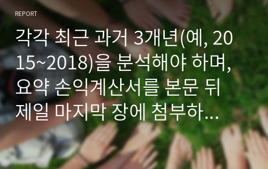 각각 최근 과거 3개년(예, 2015~2018)을 분석해야 하며, 요약 손익계산서를 본문 뒤 제일 마지막 장에 첨부하시오.