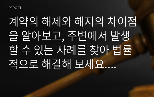 계약의 해제와 해지의 차이점을 알아보고, 주변에서 발생할 수 있는 사례를 찾아 법률적으로 해결해 보세요.  (1)