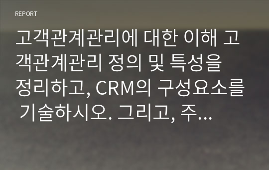 고객관계관리에 대한 이해 고객관계관리 정의 및 특성을 정리하고, CRM의 구성요소를 기술하시오. 그리고, 주어진 사례에 대해서 CRM 실행안을 분석하고 자신의 생각을 기술하시오.