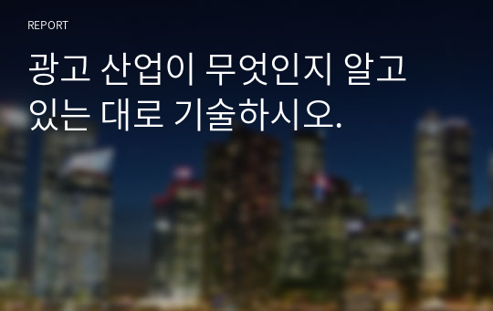 광고 산업이 무엇인지 알고 있는 대로 기술하시오.